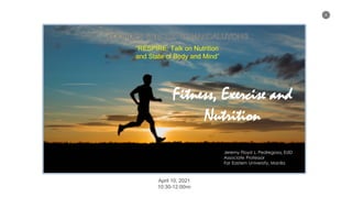 1
“RESPIRE: Talk on Nutrition
and State of Body and Mind”
Fitness, Exercise and
Nutrition
Jeremy Floyd L. Pedregosa, EdD
Associate Professor
Far Eastern University, Manila
April 10, 2021
10:30-12:00nn
 