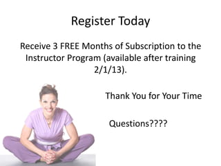 Register Today
Receive 3 FREE Months of Subscription to the
Instructor Program (available after training
2/1/13).

Thank You for Your Time
Questions????

 