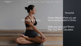 FitnessFall
Fitness Website Where you get
lots of articles related to fitness
Here you also got fitness
Plan and BMI Calculator
 