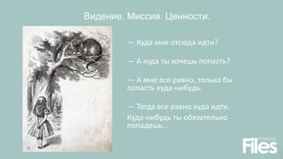 Видение. Миссия. Ценности.
— Куда мне отсюда идти?
— А куда ты хочешь попасть?
— А мне все равно, только бы
попасть куда-нибудь.
— Тогда все равно куда идти.
Куда-нибудь ты обязательно
попадешь...
 