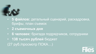 • 5 файлов: детальный сценарий, раскадровка,
брифы, план съемок
• 2 съемочных дня
• 6 человек: бригада подрядчиков, сотрудники
• 138 тысяч рублей бюджет
(27 руб./просмотр ПОКА…)
 