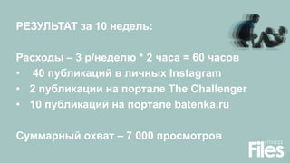 РЕЗУЛЬТАТ за 10 недель:
Расходы – 3 р/неделю * 2 часа = 60 часов
• 40 публикаций в личных Instagram
• 2 публикации на портале The Challenger
• 10 публикаций на портале batenka.ru
Суммарный охват – 7 000 просмотров
 