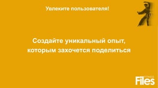 Создайте уникальный опыт,
которым захочется поделиться
Увлеките пользователя!
 