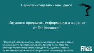 Научитесь создавать нечто ценное
Искусство продвигать информацию в соцсетях
от Гая Кавасаки*
* Известный предприниматель, создатель и главный идеолог интернет-
компании Canva, преподаватель Школы бизнеса имени Хааса при
Калифорнийском университете. Прежде он был одним из главных
вдохновителей Apple и личным консультантом гендиректора Motorola.
 