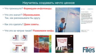 Научитесь создавать нечто ценное
• Что произошло? Формируем инфоповоды.
• Что это значит? Образовываем.
Так, как рассказывали бы другу.
• Как это сделать? Даем советы.
• Что это за чепуха такая? Развеиваем мифы.
 