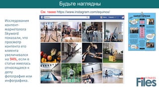 Будьте наглядны
Исследования
контент-
маркетолога
Skyword
показали, что
просмотр
контента его
клиента
увеличивался
на 94%, если в
статье имелась
относящаяся к
делу
фотография или
инфографика.
См. также https://www.instagram.com/equinox/
 