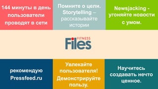 144 минуты в день
пользователи
проводят в сети
Помните о цели.
Storytelling –
рассказывайте
истории
Newsjacking -
угоняйте новости
с умом.
рекомендую
Pressfeed.ru
Увлекайте
пользователя!
Демонстрируйте
пользу.
Научитесь
создавать нечто
ценное.
 
