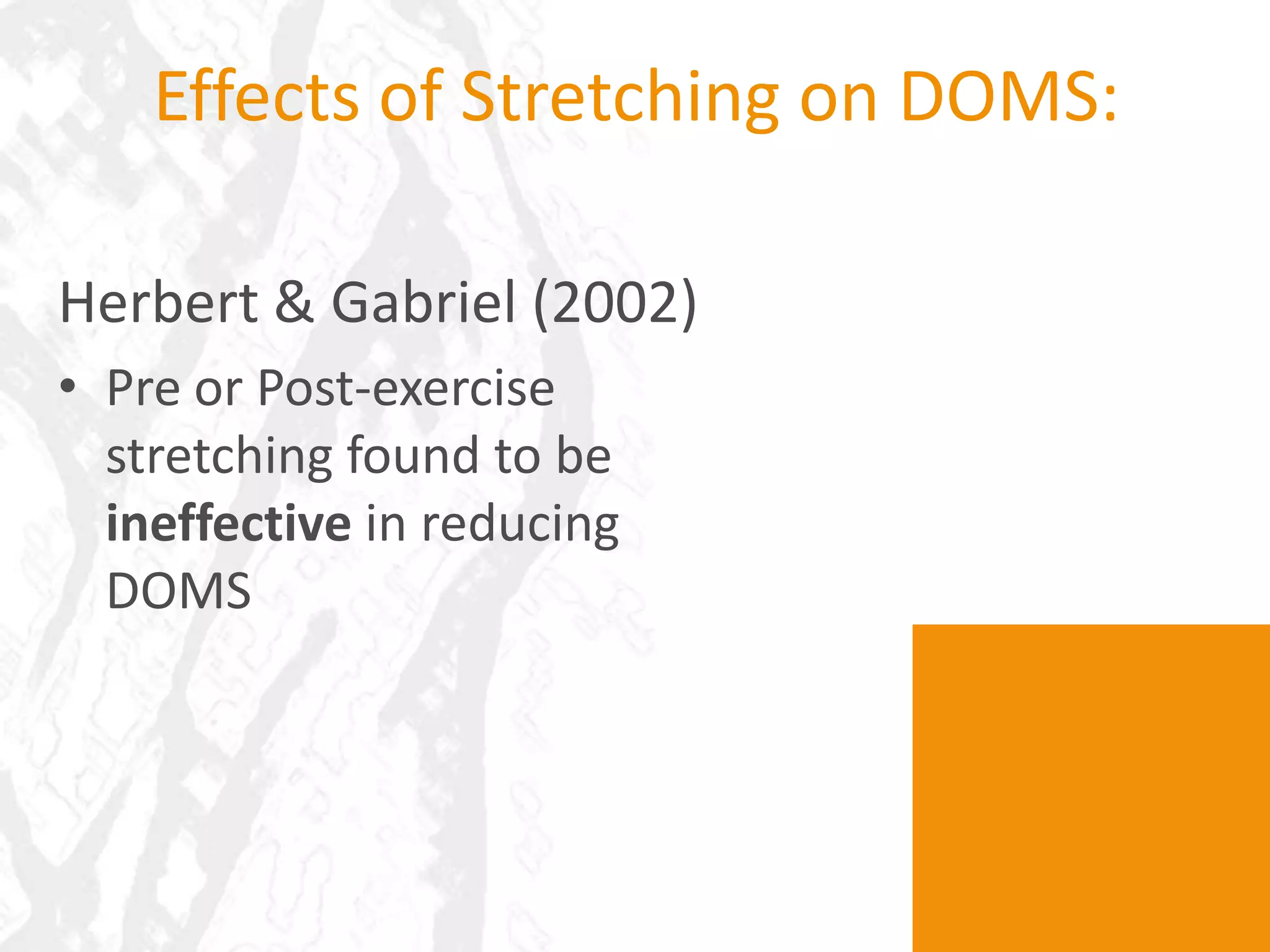 Effects of Stretching on DOMS:

Herbert & Gabriel (2002)
• Pre or Post-exercise
  stretching found to be
  ineffective in reducing
  DOMS
 
