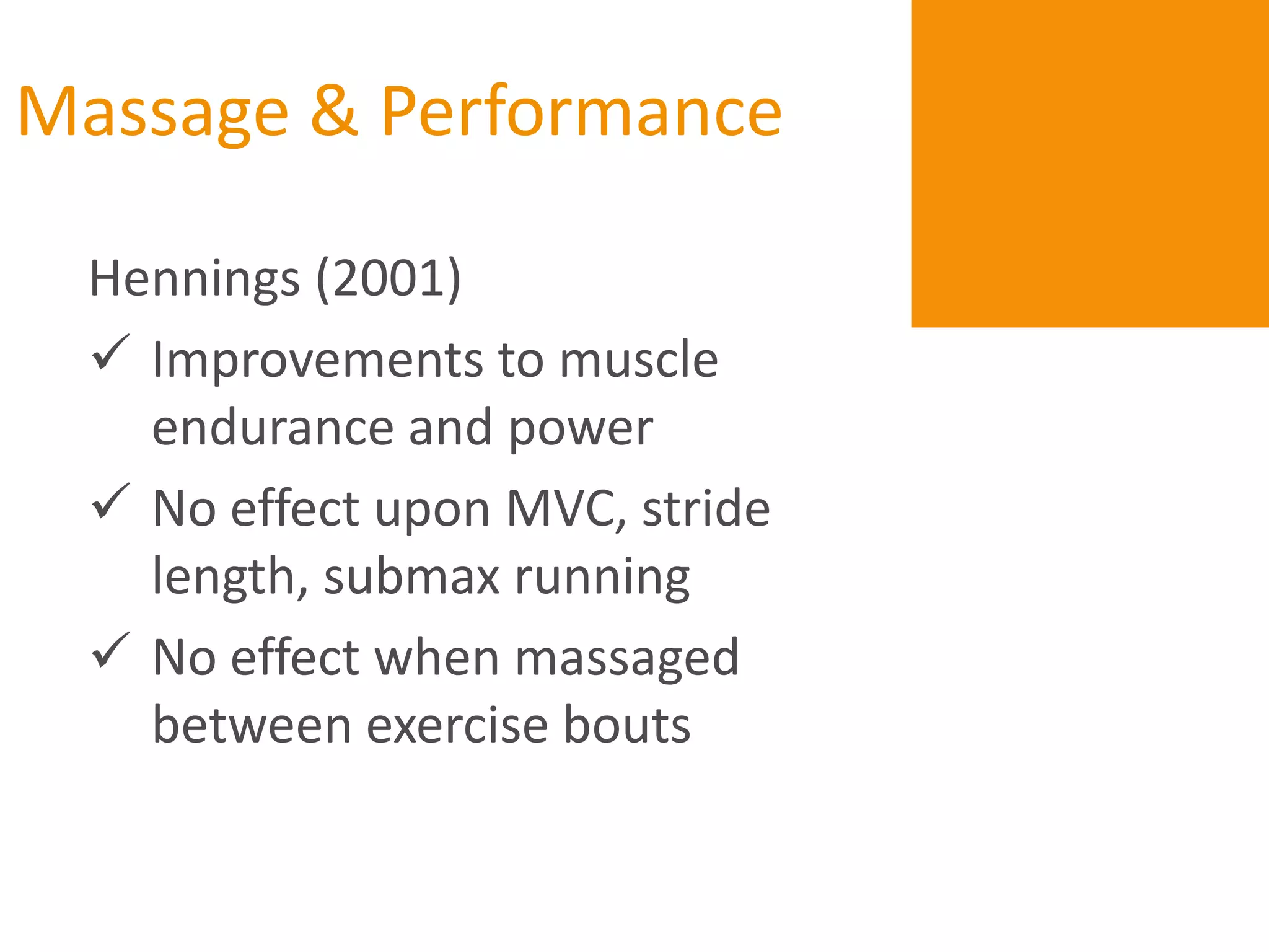 Massage & Performance

 Hennings (2001)
  Improvements to muscle
   endurance and power
  No effect upon MVC, stride
   length, submax running
  No effect when massaged
   between exercise bouts
 