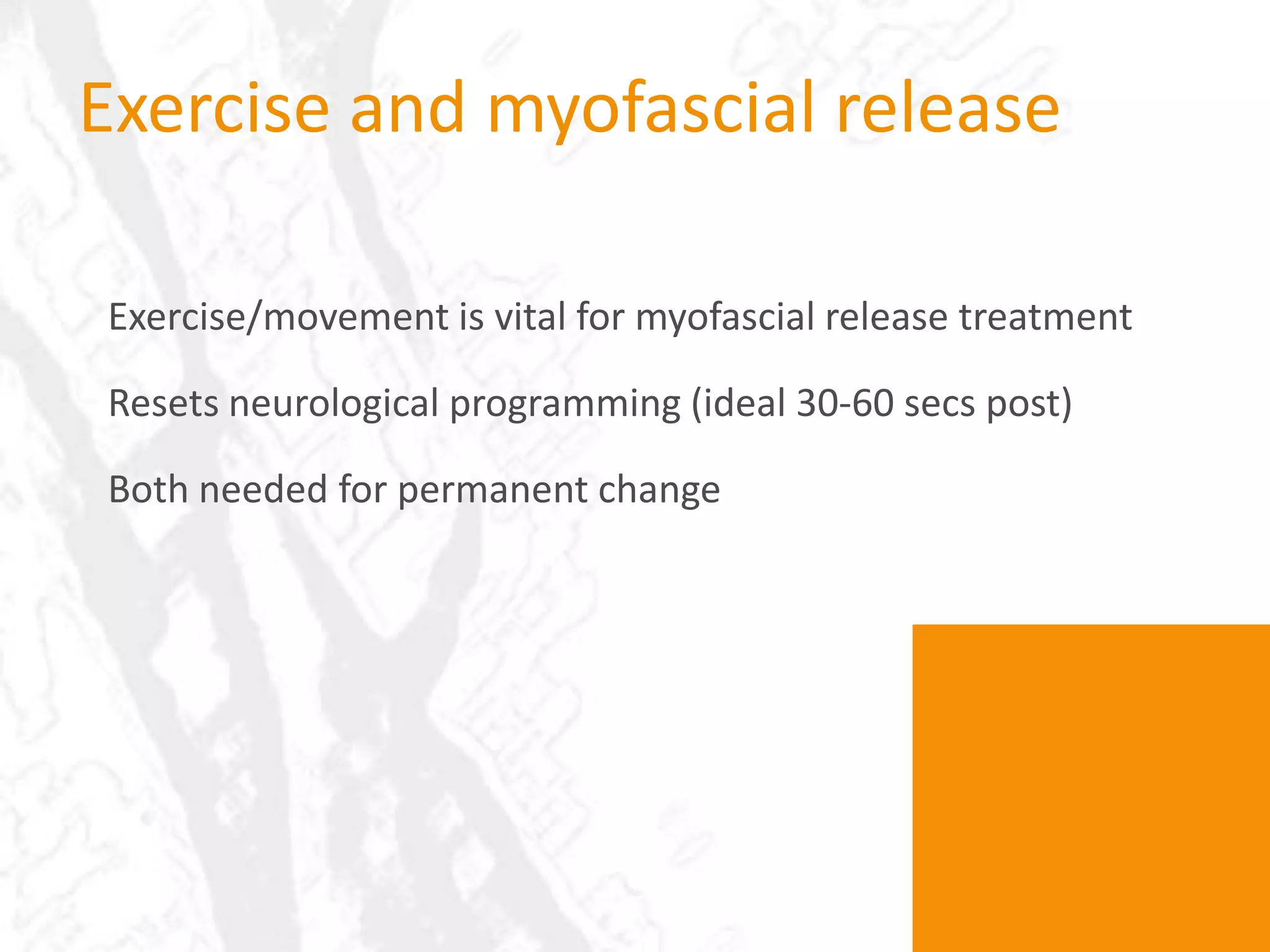 Exercise and myofascial release

Exercise/movement is vital for myofascial release treatment

Resets neurological programming (ideal 30-60 secs post)

Both needed for permanent change
 