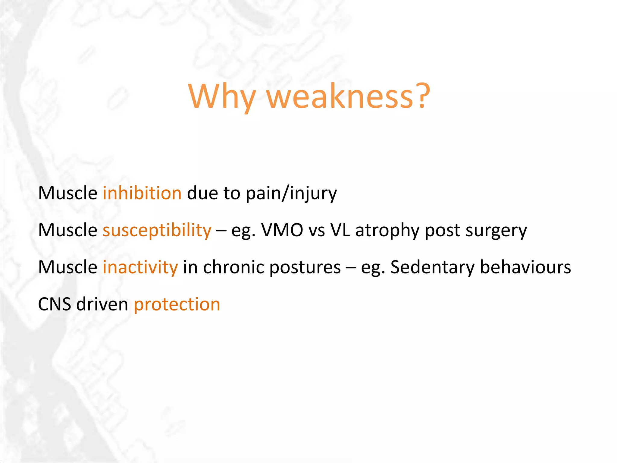 Why weakness?

Muscle inhibition due to pain/injury
Muscle susceptibility – eg. VMO vs VL atrophy post surgery
Muscle inactivity in chronic postures – eg. Sedentary behaviours
CNS driven protection
 