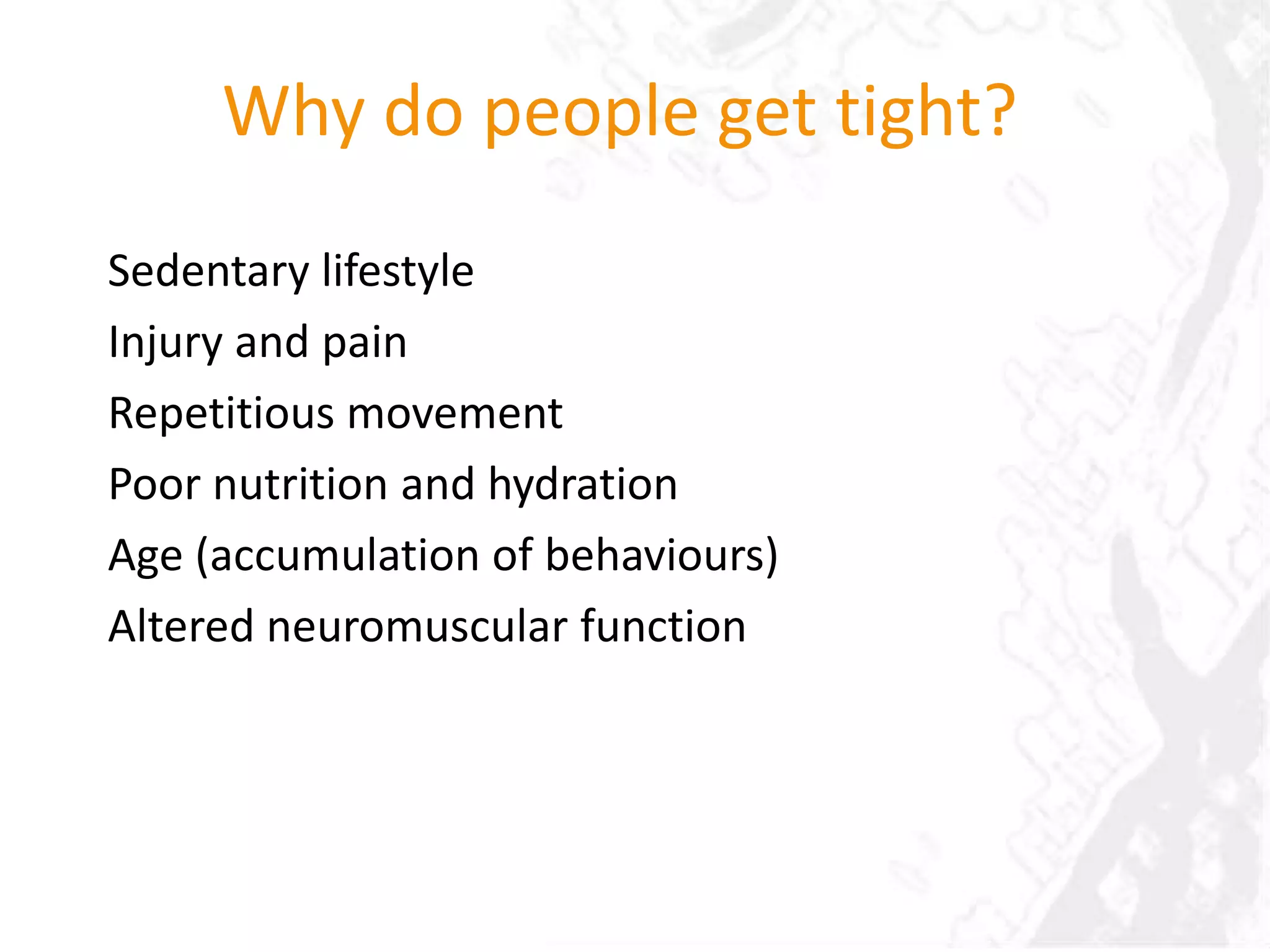 Why do people get tight?
Sedentary lifestyle
Injury and pain
Repetitious movement
Poor nutrition and hydration
Age (accumulation of behaviours)
Altered neuromuscular function
 