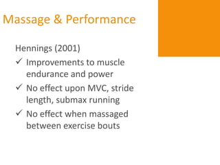 Massage & Performance

 Hennings (2001)
  Improvements to muscle
   endurance and power
  No effect upon MVC, stride
   length, submax running
  No effect when massaged
   between exercise bouts
 