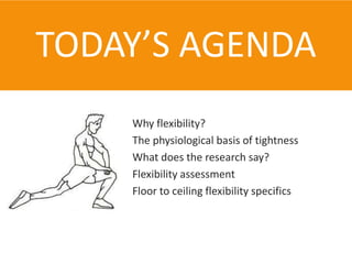 TODAY’S AGENDA
    Why flexibility?
    The physiological basis of tightness
    What does the research say?
    Flexibility assessment
    Floor to ceiling flexibility specifics
 