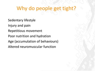 Why do people get tight?
Sedentary lifestyle
Injury and pain
Repetitious movement
Poor nutrition and hydration
Age (accumulation of behaviours)
Altered neuromuscular function
 