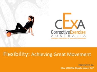 Flexibility: Achieving Great Movement
                                      PRESENTED BY:
                        Max MARTIN BAppSc (Hons) AEP
 