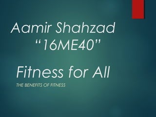 Fitness for All
THE BENEFITS OF FITNESS
Aamir Shahzad
“16ME40”
 