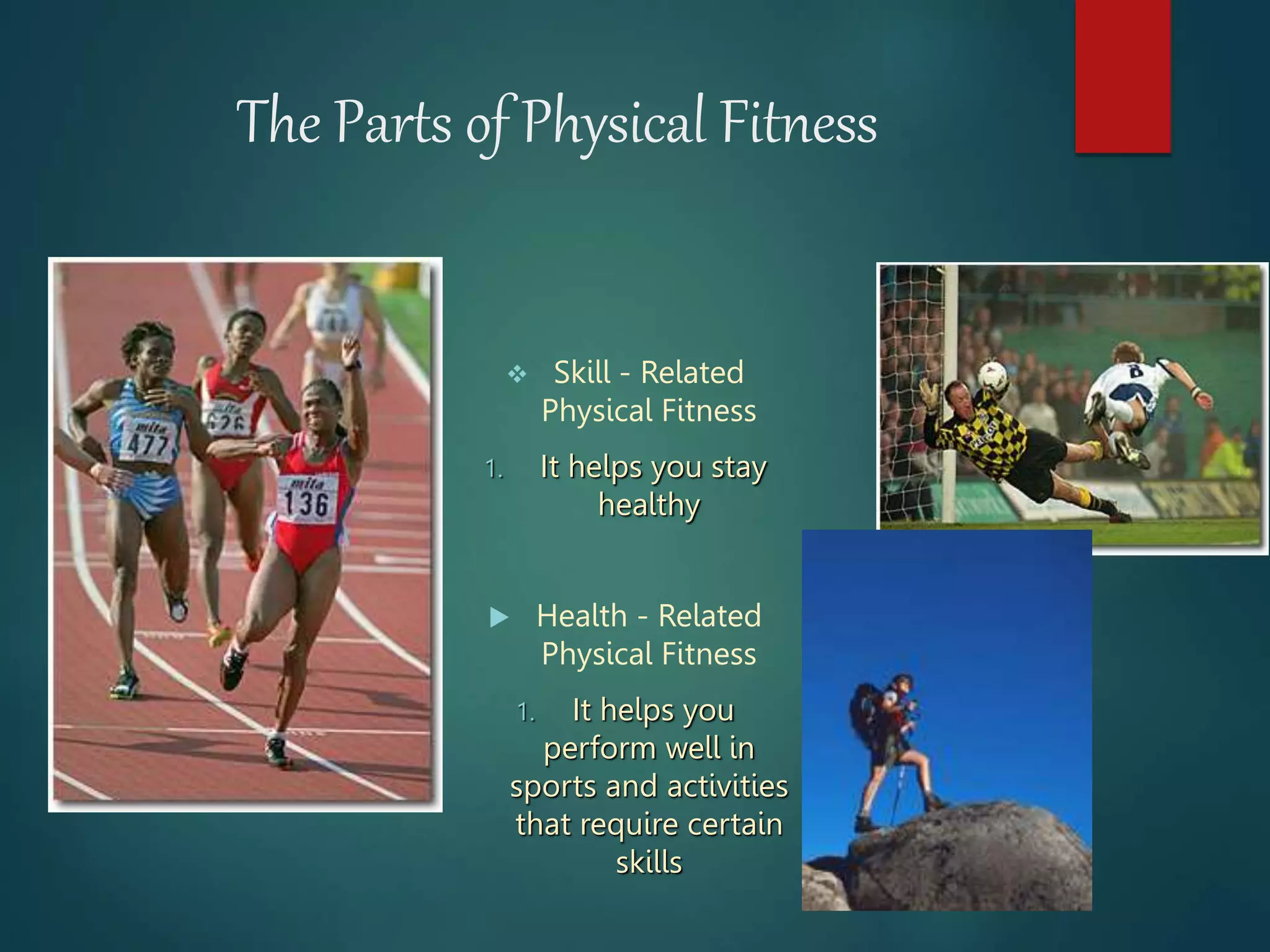 The Parts of Physical Fitness
 Skill - Related
Physical Fitness
1. It helps you stay
healthy
 Health - Related
Physical Fitness
1. It helps you
perform well in
sports and activities
that require certain
skills
 