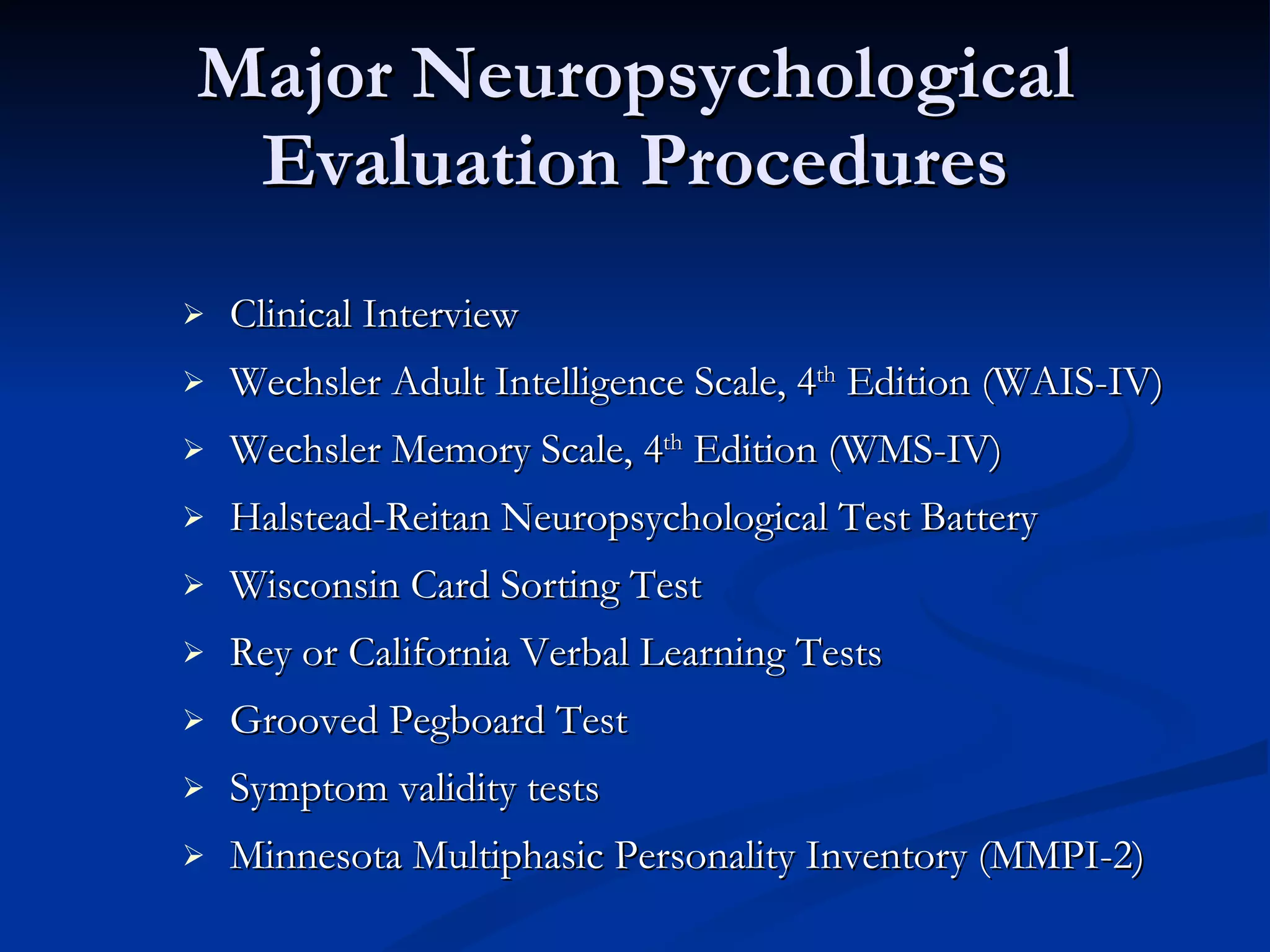 Major Neuropsychological Evaluation Procedures Clinical Interview Wechsler Adult Intelligence Scale, 4 th  Edition (WAIS-IV) Wechsler Memory Scale, 4 th  Edition (WMS-IV) Halstead-Reitan Neuropsychological Test Battery Wisconsin Card Sorting Test Rey or California Verbal Learning Tests Grooved Pegboard Test Symptom validity tests Minnesota Multiphasic Personality Inventory (MMPI-2) 