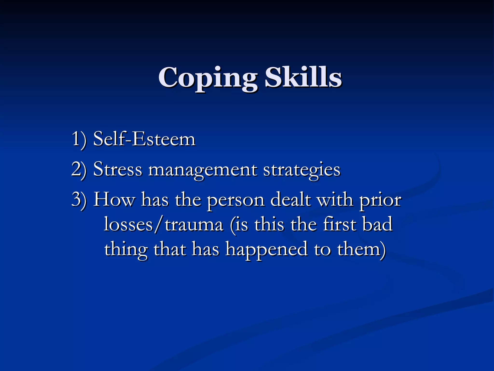 Coping Skills 1) Self-Esteem 2) Stress management strategies 3) How has the person dealt with prior losses/trauma (is this the first bad thing that has happened to them) 