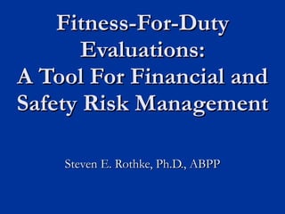 Fitness-For-Duty Evaluations: A Tool For Financial and Safety Risk Management Steven E. Rothke, Ph.D., ABPP 