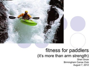 fitness for paddlers
(it’s more than arm strength)
                         Sheri Snow
              Birmingham Canoe Club
                      August 7, 2012
 