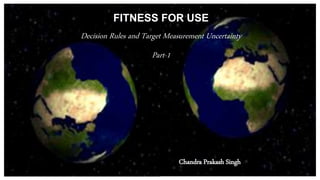 FITNESS FOR USE
Decision Rules and Target Measurement Uncertainty
Part-1
Chandra Prakash Singh
 