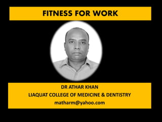FITNESS FOR WORK
DR ATHAR KHAN
LIAQUAT COLLEGE OF MEDICINE & DENTISTRY
matharm@yahoo.com
 