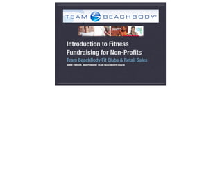Introduction to Fitness
Fundraising for Non-Proﬁts
Team BeachBody Fit Clubs & Retail Sales
ANNE PARKER, INDEPENDENT TEAM BEACHBODY COACH

 