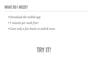 WHAT DO I NEED?
•Download the mobile app
•1 mission per week free!
•Costs only a few bucks to unlock more
TRY IT!
 