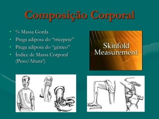 Composição Corporal
•   % Massa Gorda
•   Prega adiposa do “tricepete”
•   Prega adiposa do “gémeo”
•   Índice de Massa Corporal
    (Peso/Altura²)
 