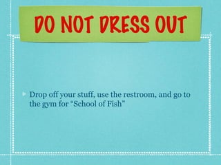 DO NOT DRESS OUT
Drop off your stuff, use the restroom, and go to
the gym for “School of Fish”
 