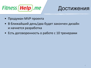 Достижения
• Продуман MVP проекта
• В ближайший день/два будет закончен дизайн
  и начнется разработка
• Есть договоренность о работе с 10 тренерами




                                                4
 