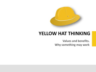 Values and benefits.
Why something may work
YELLOW HAT THINKING
 
