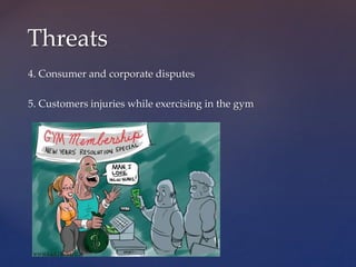 4. Consumer and corporate disputes
5. Customers injuries while exercising in the gym
Threats
 