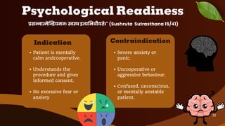 Patient is mentally
calm andcooperative.
Understands the
procedure and gives
informed consent.
No excessive fear or
anxiety
Indication
Severe anxiety or
panic.
Uncooperative or
aggressive behaviour.
Confused, unconscious,
or mentally unstable
patient.
Contraindication
प्रसन्नात्मेन्द्रियमनः स्वस्थ इत्यभिधीयते।" (Sushruta Sutrasthana 15/41)
Psychological Readiness
12
 