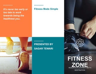 Fitness Made Simple
It’s never too early or
too late to work
towards being the
healthiest you.
FITNESS
ZONE
HEALTH IS A JOURNEY, NOT A
DESTINATION​
PRESENTED BY
SAGAR TEWARI
 