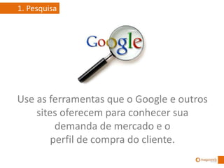 1. Pesquisa
Use as ferramentas que o Google e outros
sites oferecem para conhecer sua
demanda de mercado e o
perfil de compra do cliente.
 