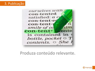 Produza conteúdo relevante.
3. Publicação
 