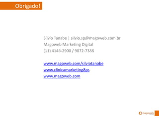 Silvio Tanabe | silvio.sp@magoweb.com.br
Magoweb Marketing Digital
(11) 4146-2900 / 9872-7388
www.magoweb.com/silviotanabe
www.clinicamarketing8ps
www.magoweb.com
Obrigado!
 