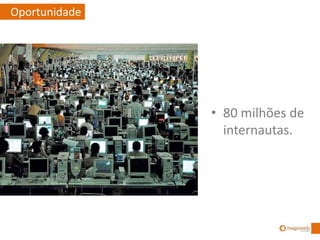 • 80 milhões de
internautas.
Oportunidade
 