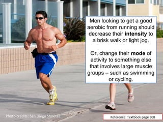 Men looking to get a good
                                   aerobic from running should
                                    decrease their intensity to
                                     a brisk walk or light jog.

                                    Or, change their mode of
                                     activity to something else
                                    that involves large muscle
                                   groups – such as swimming
                                              or cycling.




Photo credits: San Diego Shooter            Reference: Textbook page 308
 