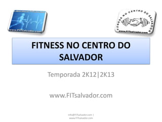 FITNESS NO CENTRO DO
      SALVADOR
   Temporada 2K12|2K13

   www.FITsalvador.com

        info@FITsalvador.com |
         www.FITsalvador.com
 