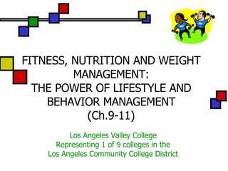 FITNESS, NUTRITION AND WEIGHT MANAGEMENT: THE POWER OF LIFESTYLE AND BEHAVIOR MANAGEMENT (Ch.9-11) Los Angeles Valley College Representing 1 of 9 colleges in the Los Angeles Community College District 