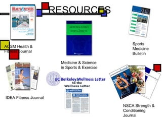 RESOURCES IDEA Fitness Journal ACSM Health & Fitness Journal Medicine & Science in Sports & Exercise Sports Medicine Bulletin NSCA Strength & Conditioning Journal 