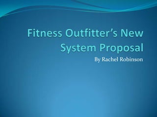 Fitness Outfitter’s New System Proposal By Rachel Robinson 