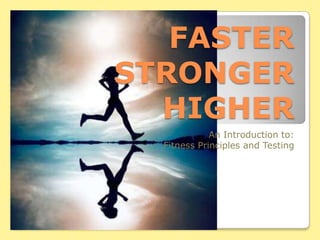 FASTERSTRONGERHIGHER An Introduction to: Fitness Principles and Testing 