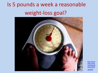 Is 5 pounds a week a reasonable
        weight-loss goal?




                                  http://www.
                                  flickr.com/p
                                  hotos/puuiki
                                  beach/4549
                                  283494   /
 