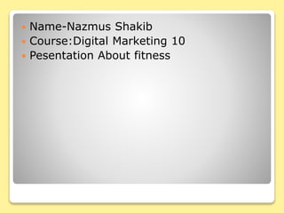 Name-Nazmus Shakib
 Course:Digital Marketing 10
 Pesentation About fitness
 
