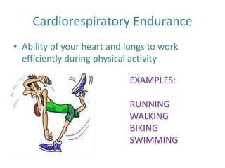 Cardiorespiratory Endurance
• Ability of your heart and lungs to work
efficiently during physical activity
EXAMPLES:
RUNNING
WALKING
BIKING
SWIMMING
 